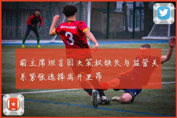 前主席坦言因决策权缺失与监管关系紧张选择离开里昂