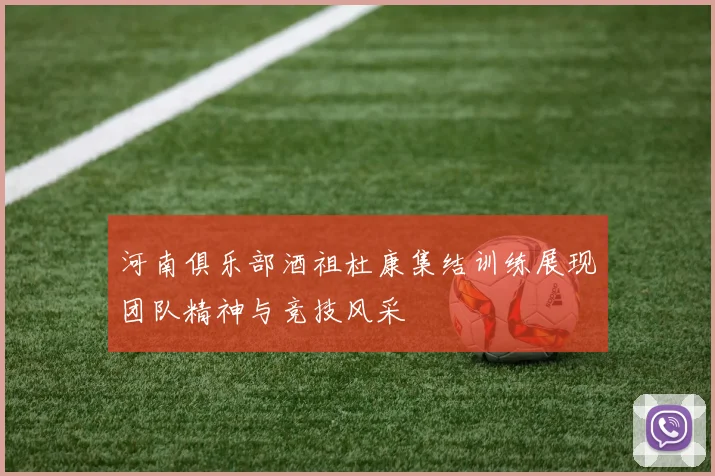 河南俱乐部酒祖杜康集结训练展现团队精神与竞技风采