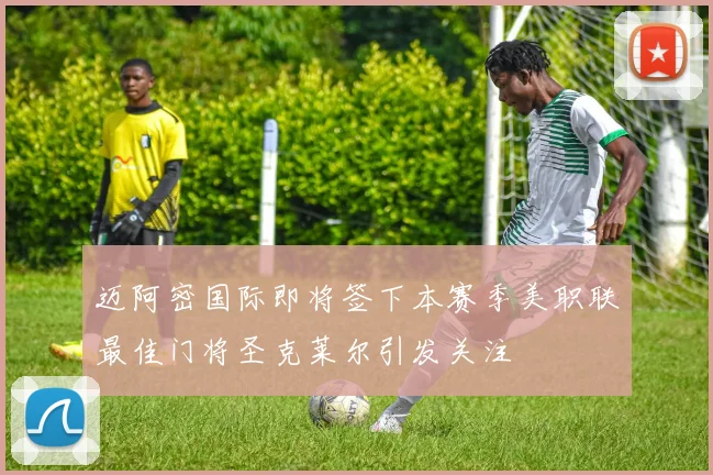 迈阿密国际即将签下本赛季美职联最佳门将圣克莱尔引发关注