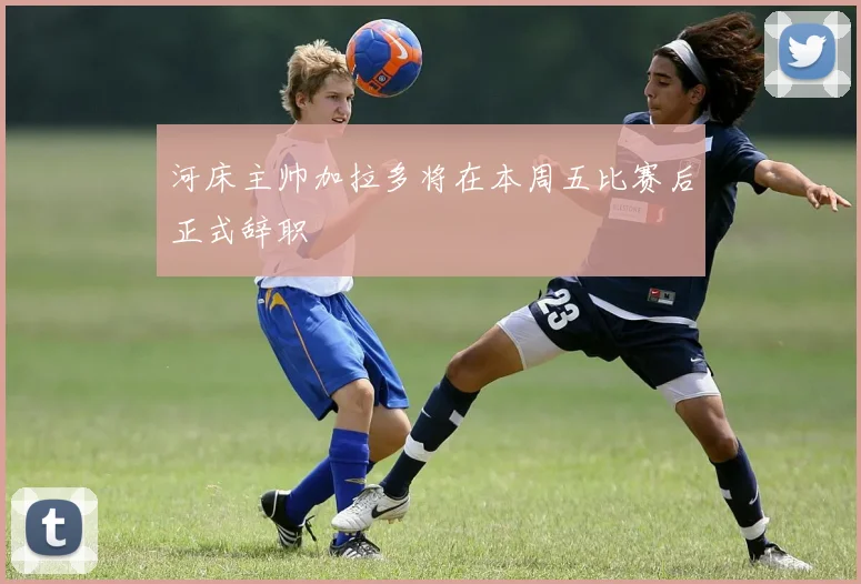 河床主帅加拉多将在本周五比赛后正式辞职