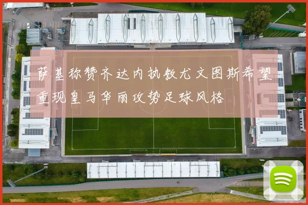 萨基称赞齐达内执教尤文图斯希望重现皇马华丽攻势足球风格