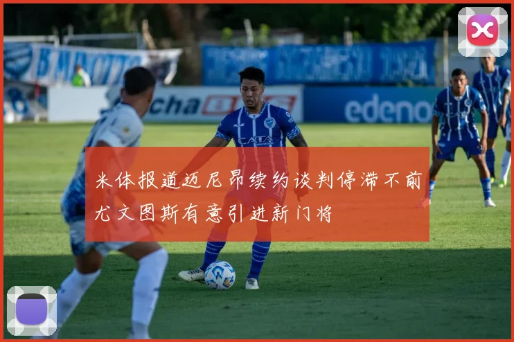 米体报道迈尼昂续约谈判停滞不前尤文图斯有意引进新门将
