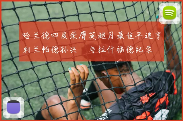 哈兰德四度荣膺英超月最佳平追亨利兰帕德孙兴慜与拉什福德纪录