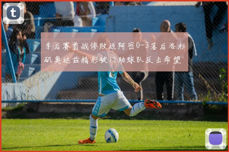 季后赛首战惨败迈阿密0-3落后洛杉矶奥达兹精彩破门助球队反击希望