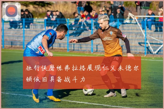 独行侠磨练弗拉格展现仁义米德尔顿依旧具备战斗力