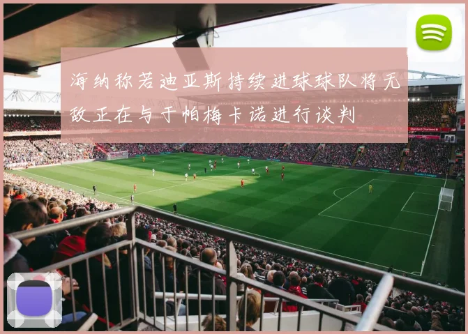 海纳称若迪亚斯持续进球球队将无敌正在与于帕梅卡诺进行谈判