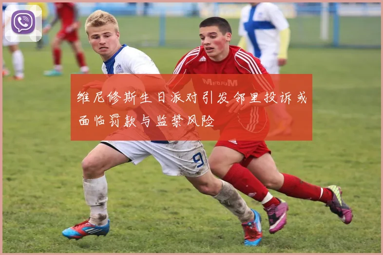 维尼修斯生日派对引发邻里投诉或面临罚款与监禁风险