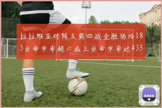 拉拉维亚对阵灰熊四战全胜场均183分命中率超六成三分命中率达435