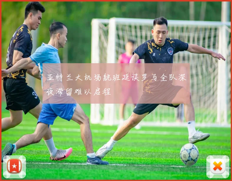 亚特兰大机场航班延误罗马全队深夜滞留难以启程