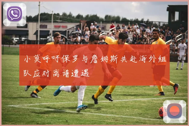 小莫呼吁保罗与詹姆斯共赴海外组队应对离谱遭遇