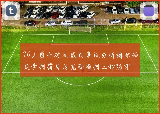 76人勇士对决裁判争议分析梅尔顿走步判罚与马克西漏判三秒防守