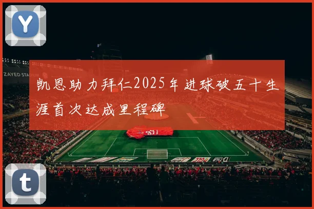凯恩助力拜仁2025年进球破五十生涯首次达成里程碑
