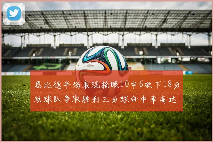 恩比德半场表现抢眼10中6砍下18分助球队争取胜利三分球命中率高达67
