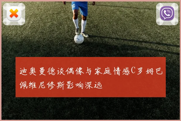 迪奥曼德谈偶像与家庭情感C罗姆巴佩维尼修斯影响深远