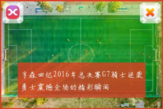 亨森回忆2016年总决赛G7骑士逆袭勇士震撼全场的精彩瞬间