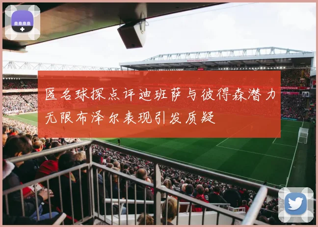 匿名球探点评迪班萨与彼得森潜力无限布泽尔表现引发质疑