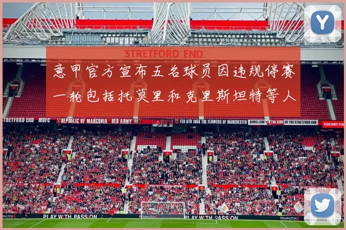 意甲官方宣布五名球员因违规停赛一轮包括托莫里和克里斯坦特等人
